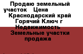 Продаю земельный участок › Цена ­ 1 300 000 - Краснодарский край, Горячий Ключ г. Недвижимость » Земельные участки продажа   